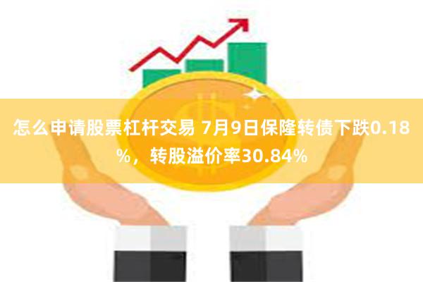 怎么申请股票杠杆交易 7月9日保隆转债下跌0.18%，转股溢价率30.84%