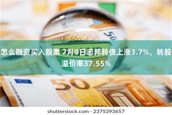 怎么融资买入股票 7月9日志邦转债上涨3.7%，转股溢价率37.55%