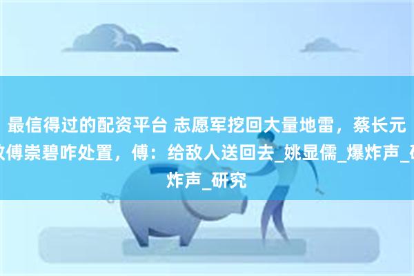 最信得过的配资平台 志愿军挖回大量地雷，蔡长元请教傅崇碧咋处置，傅：给敌人送回去_姚显儒_爆炸声_研究