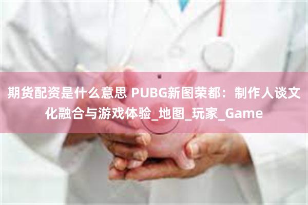 期货配资是什么意思 PUBG新图荣都：制作人谈文化融合与游戏体验_地图_玩家_Game