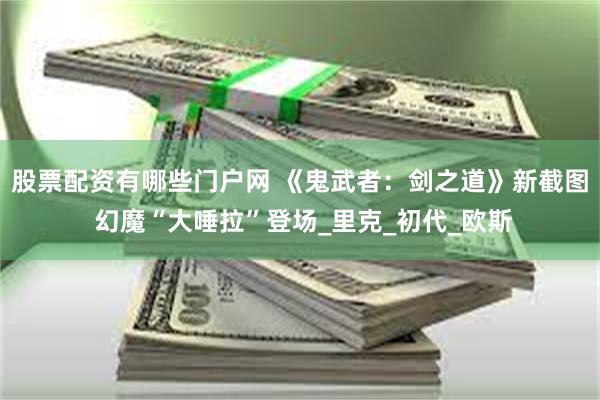 股票配资有哪些门户网 《鬼武者：剑之道》新截图 幻魔“大唾拉”登场_里克_初代_欧斯