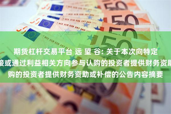 期货杠杆交易平台 远 望 谷: 关于本次向特定对象发行股票不存在直接或通过利益相关方向参与认购的投资者提供财务资助或补偿的公告内容摘要