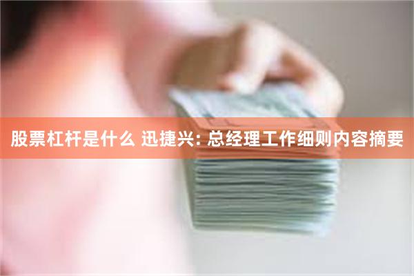 股票杠杆是什么 迅捷兴: 总经理工作细则内容摘要
