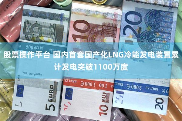 股票操作平台 国内首套国产化LNG冷能发电装置累计发电突破1100万度