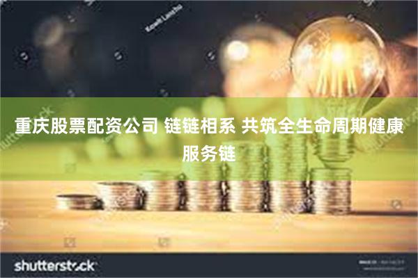 重庆股票配资公司 链链相系 共筑全生命周期健康服务链