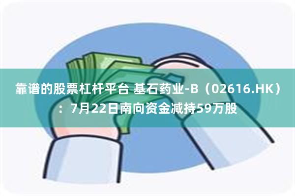靠谱的股票杠杆平台 基石药业-B（02616.HK）：7月22日南向资金减持59万股