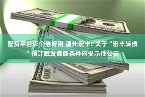 配资平台哪个最好用 温州宏丰: 关于“宏丰转债”预计触发赎回条件的提示性公告