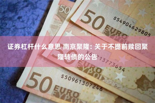 证券杠杆什么意思 南京聚隆: 关于不提前赎回聚隆转债的公告