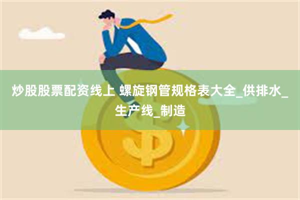 炒股股票配资线上 螺旋钢管规格表大全_供排水_生产线_制造