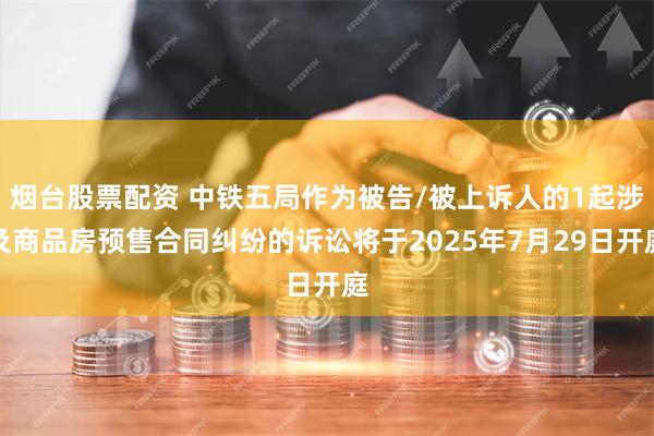 烟台股票配资 中铁五局作为被告/被上诉人的1起涉及商品房预售合同纠纷的诉讼将于2025年7月29日开庭