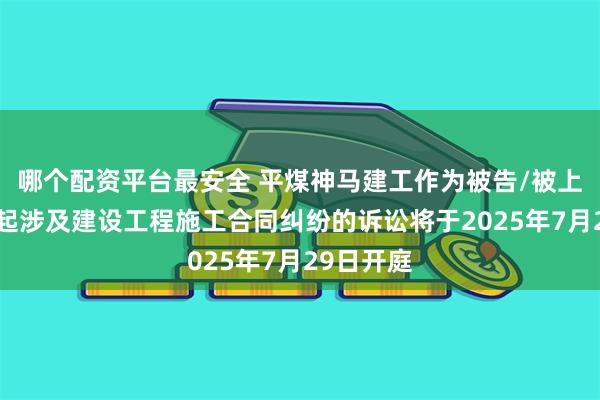 哪个配资平台最安全 平煤神马建工作为被告/被上诉人的1起涉及建设工程施工合同纠纷的诉讼将于2025年7月29日开庭