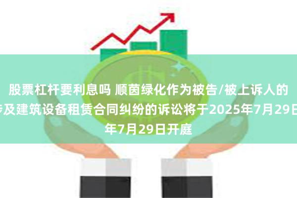 股票杠杆要利息吗 顺茵绿化作为被告/被上诉人的1起涉及建筑设备租赁合同纠纷的诉讼将于2025年7月29日开庭