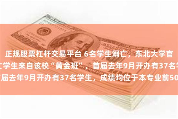 正规股票杠杆交易平台 6名学生溺亡，东北大学官网已变黑白，其中一溺亡学生来自该校“黄金班”，首届去年9月开办有37名学生，成绩均位于本专业前50%
