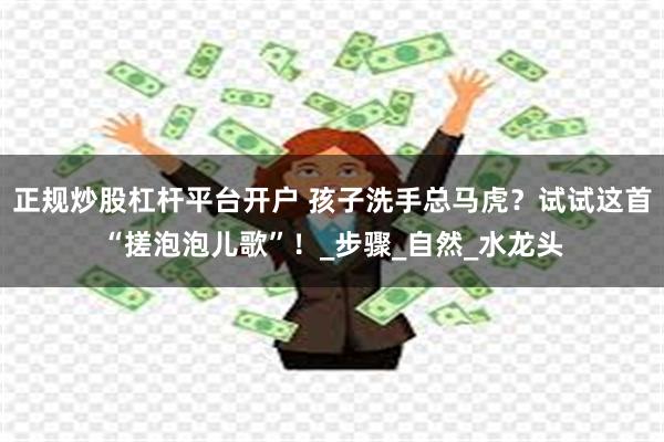 正规炒股杠杆平台开户 孩子洗手总马虎？试试这首“搓泡泡儿歌”！_步骤_自然_水龙头