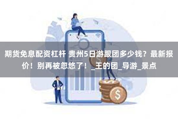 期货免息配资杠杆 贵州5日游跟团多少钱？最新报价！别再被忽悠了！_王的团_导游_景点
