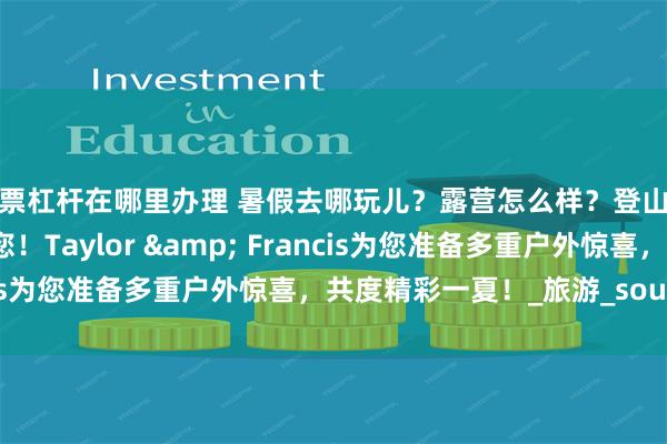 股票杠杆在哪里办理 暑假去哪玩儿？露营怎么样？登山杖、折叠椅，我们送给您！Taylor & Francis为您准备多重户外惊喜，共度精彩一夏！_旅游_sourl_co