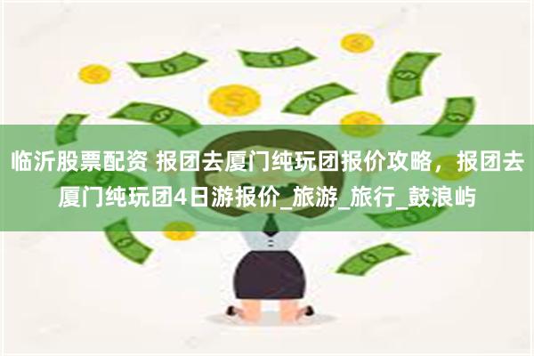 临沂股票配资 报团去厦门纯玩团报价攻略，报团去厦门纯玩团4日游报价_旅游_旅行_鼓浪屿