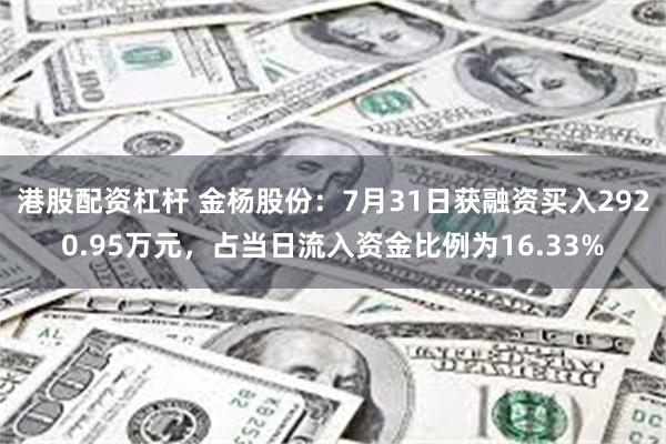 港股配资杠杆 金杨股份：7月31日获融资买入2920.95万元，占当日流入资金比例为16.33%