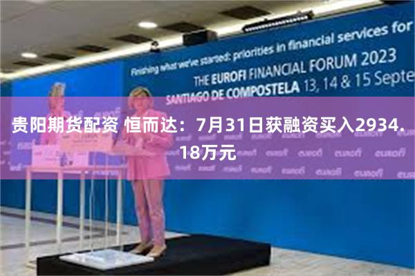 贵阳期货配资 恒而达：7月31日获融资买入2934.18万元