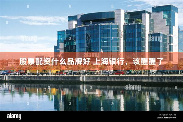 股票配资什么品牌好 上海银行，该醒醒了