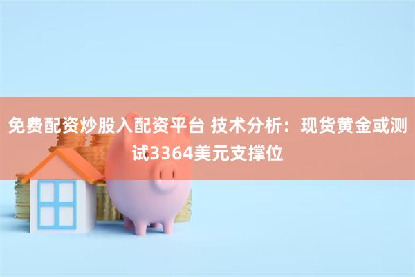 免费配资炒股入配资平台 技术分析：现货黄金或测试3364美元支撑位