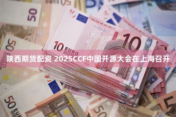 陕西期货配资 2025CCF中国开源大会在上海召开
