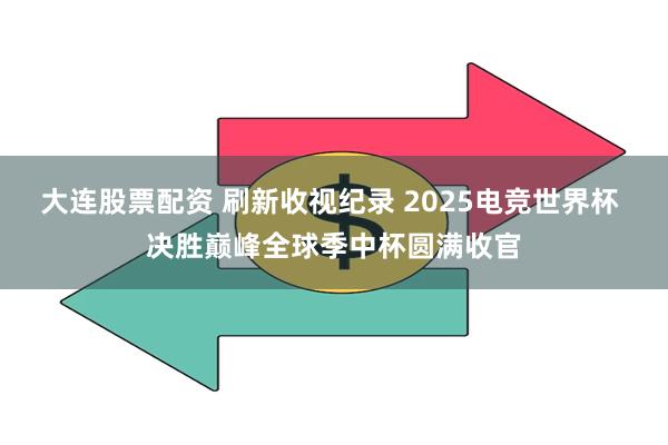 大连股票配资 刷新收视纪录 2025电竞世界杯 决胜巅峰全球季中杯圆满收官