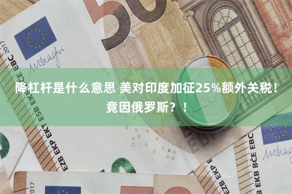 降杠杆是什么意思 美对印度加征25%额外关税！竟因俄罗斯？！