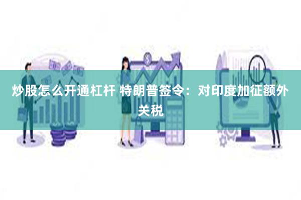 炒股怎么开通杠杆 特朗普签令：对印度加征额外关税