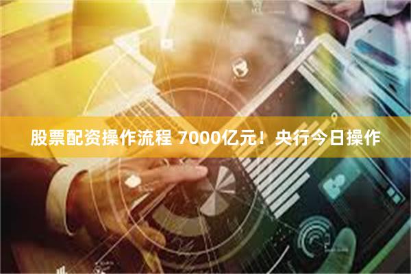 股票配资操作流程 7000亿元！央行今日操作