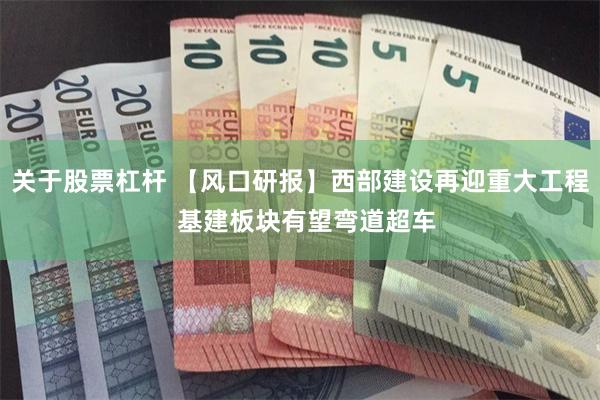 关于股票杠杆 【风口研报】西部建设再迎重大工程  基建板块有望弯道超车