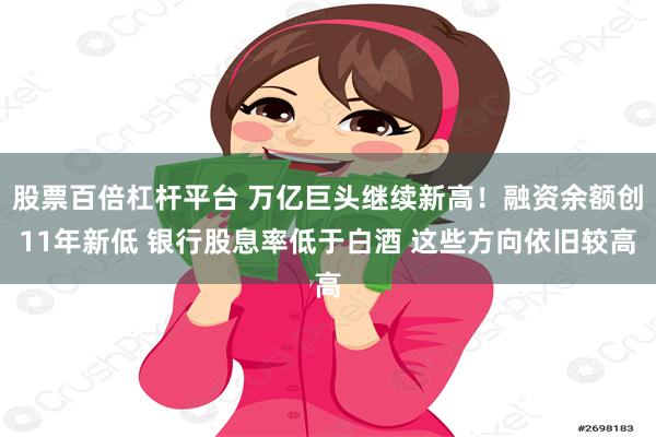 股票百倍杠杆平台 万亿巨头继续新高！融资余额创11年新低 银行股息率低于白酒 这些方向依旧较高