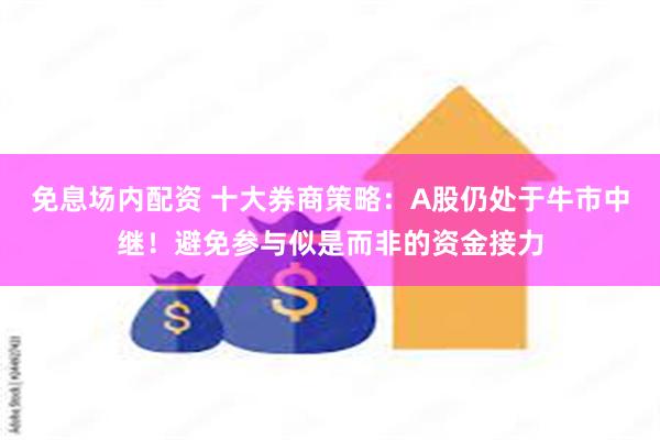 免息场内配资 十大券商策略：A股仍处于牛市中继！避免参与似是而非的资金接力