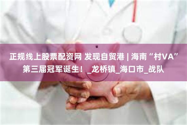 正规线上股票配资网 发现自贸港 | 海南“村VA”第三届冠军诞生！_龙桥镇_海口市_战队