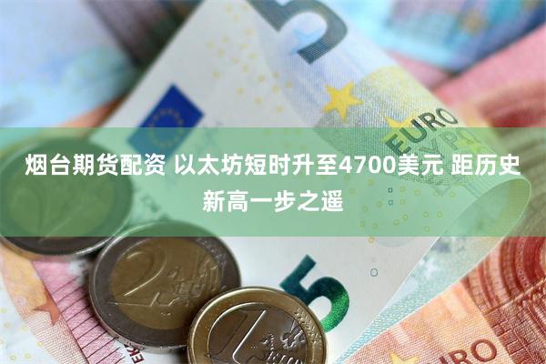 烟台期货配资 以太坊短时升至4700美元 距历史新高一步之遥
