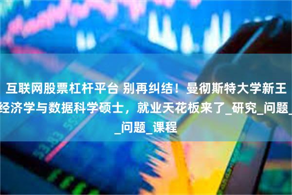 互联网股票杠杆平台 别再纠结！曼彻斯特大学新王牌：经济学与数据科学硕士，就业天花板来了_研究_问题_课程