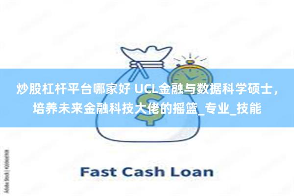 炒股杠杆平台哪家好 UCL金融与数据科学硕士，培养未来金融科技大佬的摇篮_专业_技能