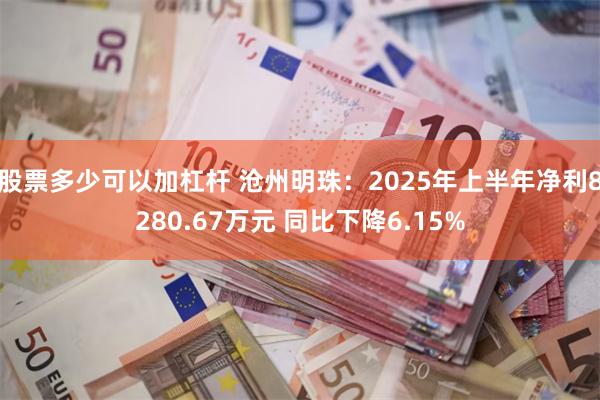 股票多少可以加杠杆 沧州明珠：2025年上半年净利8280.67万元 同比下降6.15%