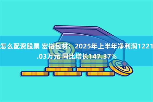 怎么配资股票 宏裕包材：2025年上半年净利润1221.03万元 同比增长147.37%