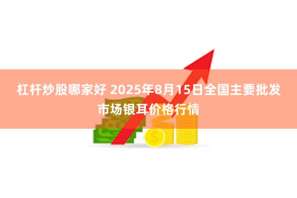 杠杆炒股哪家好 2025年8月15日全国主要批发市场银耳价格行情