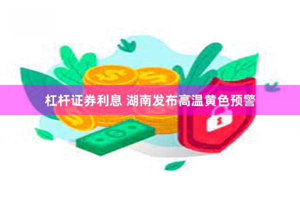 杠杆证券利息 湖南发布高温黄色预警