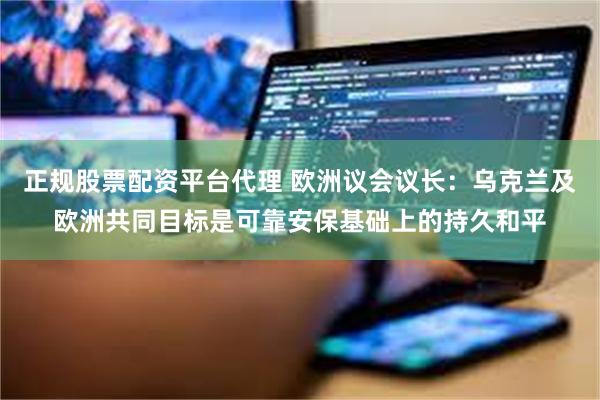 正规股票配资平台代理 欧洲议会议长：乌克兰及欧洲共同目标是可靠安保基础上的持久和平