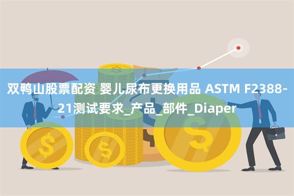 双鸭山股票配资 婴儿尿布更换用品 ASTM F2388-21测试要求_产品_部件_Diaper