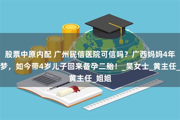 股票中原内配 广州民信医院可信吗？广西妈妈4年终圆梦，如今带4岁儿子回来备孕二胎！_吴女士_黄主任_姐姐