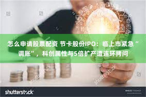 怎么申请股票配资 节卡股份IPO：临上市紧急“调账”，科创属性与5倍扩产遭连环拷问