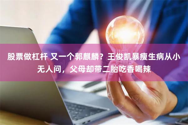股票做杠杆 又一个郭麒麟？王俊凯暴瘦生病从小无人问，父母却带二胎吃香喝辣