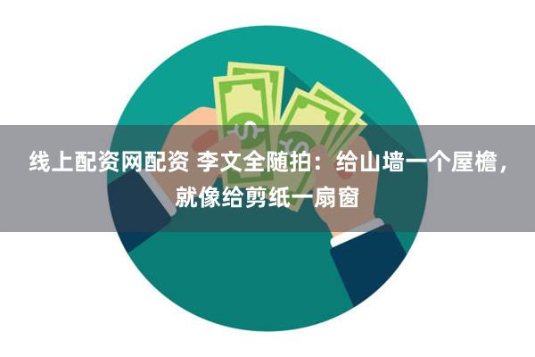 线上配资网配资 李文全随拍：给山墙一个屋檐，就像给剪纸一扇窗