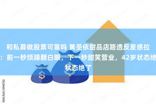 和私募做股票可靠吗 黄圣依甜品店路透反差感拉满：前一秒烦躁翻白眼，下一秒甜笑营业，42岁状态绝了