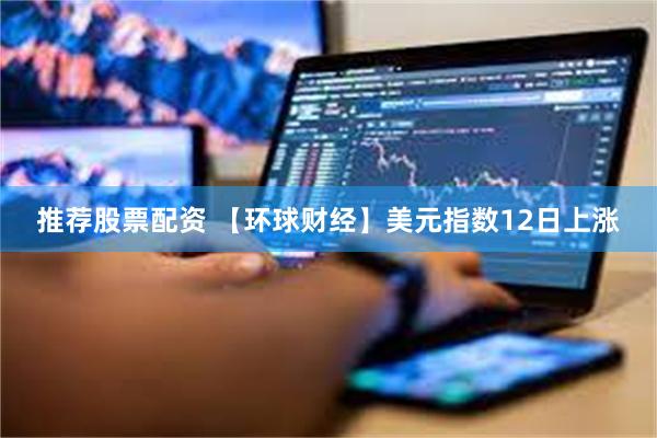 推荐股票配资 【环球财经】美元指数12日上涨