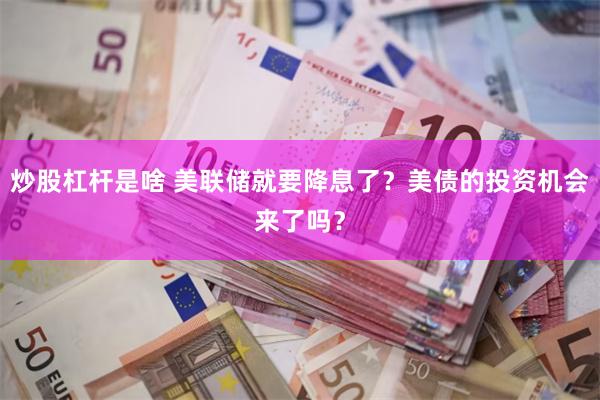 炒股杠杆是啥 美联储就要降息了？美债的投资机会来了吗？